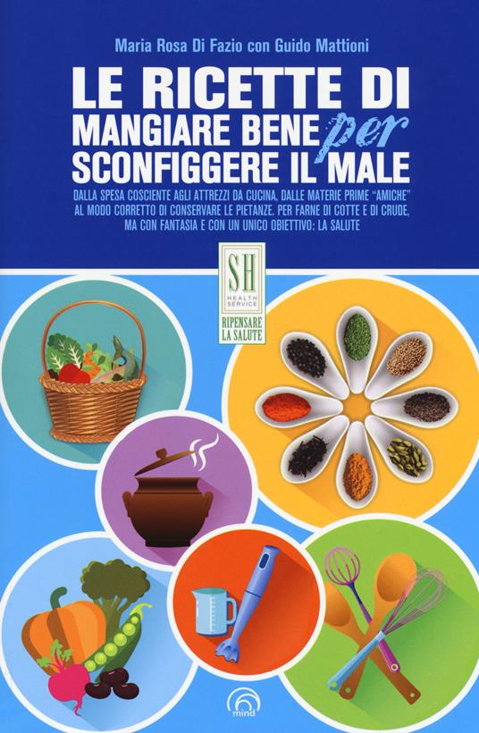 Le ricette di Mangiare bene per sconfiggere il male - Maria Rosa Di Fazio,Guido Mattioni - copertina