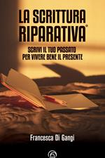 La Scrittura Riparativa®. Scrivi il passato per vivere al meglio il tuo presente