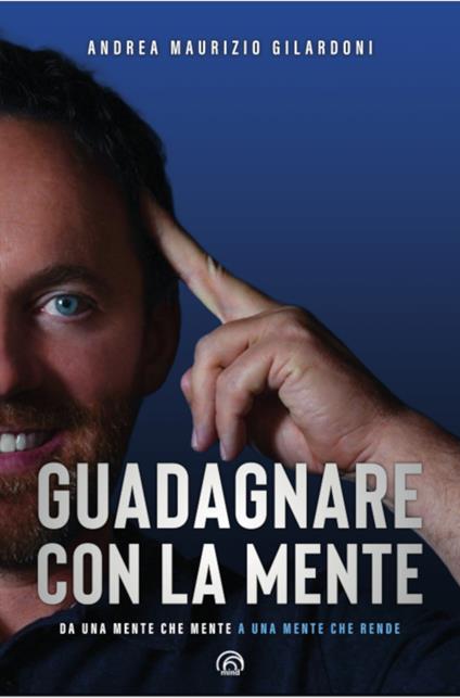 Guadagnare con la mente. Da una mente che mente a una mente che rende - Andrea Maurizio Gilardoni - ebook