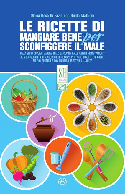 Le ricette di Mangiare bene per sconfiggere il male. Nuova ediz. - Maria Rosa Di Fazio,Guido Mattioni - copertina