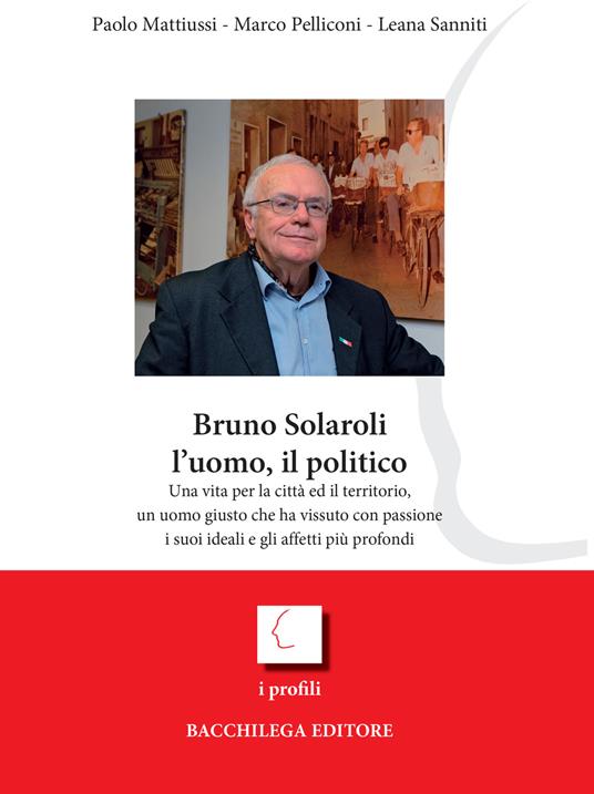 Bruno Solaroli, l'uomo, il politico - Marco Pelliconi,Paolo Mattiussi,Leana Sanniti - copertina
