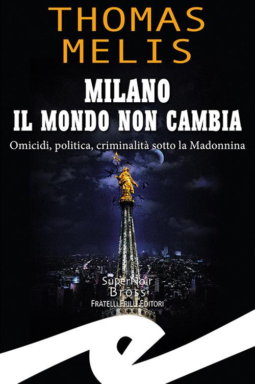 Milano. Il mondo non cambia. Omicidi, politica, criminalità sotto la Madonnina - Thomas Melis - copertina