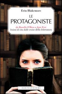 Le protagoniste. Da Rossella O'Hara a Jane Eyre, lezioni di vita dalle eroine della letteratura - Erin Blakemore - copertina
