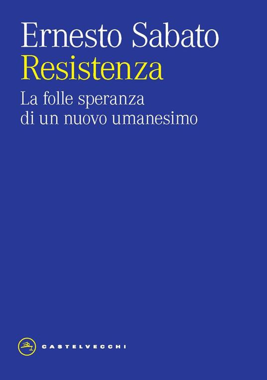 Resistenza. La folle speranza di un nuovo umanesimo - Ernesto Sabato - copertina