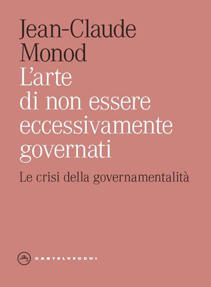 L'arte di non essere eccessivamente governati. Le crisi della governamentalità - Jean-Claude Monod - copertina