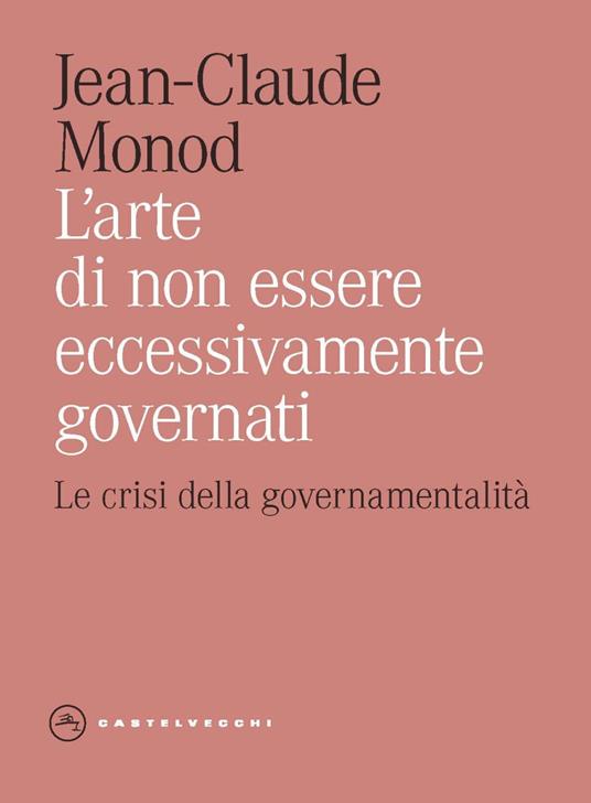 L'arte di non essere eccessivamente governati. Le crisi della governamentalità - Jean-Claude Monod - copertina