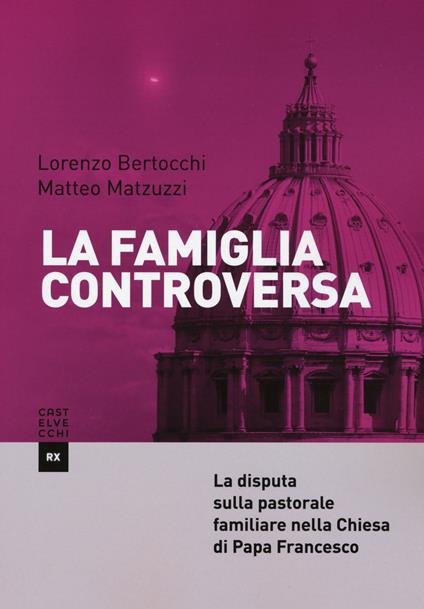 La famiglia controversa. La disputa sulla pastorale familiare nella chiesa di papa Francesco - Lorenzo Bertocchi,Matteo Matzuzzi - copertina