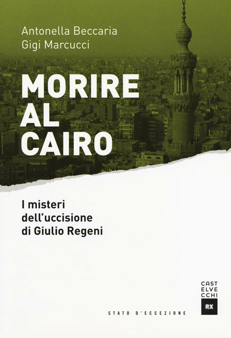 Morire al Cairo. I misteri dell'uccisione di Giulio Regeni - Antonella Beccaria,Gigi Marcucci - 2