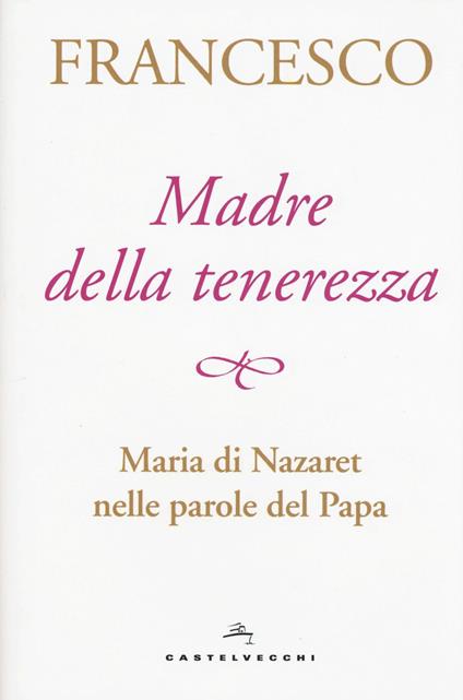 Madre della tenerezza. Maria di Nazareth nelle parole del papa - Francesco (Jorge Mario Bergoglio) - copertina