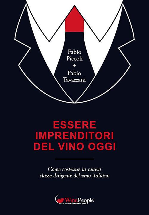 Essere imprenditori del vino oggi. Come costruire la nuova classe dirigente del vino italiano - Fabio Piccoli,Fabio Tavazzani - copertina
