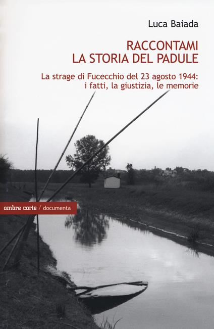 Raccontami la storia del Padule. La strage di Fucecchio del 23 agosto 1944: i fatti, la giustizia, le memorie - Luca Baiada - copertina