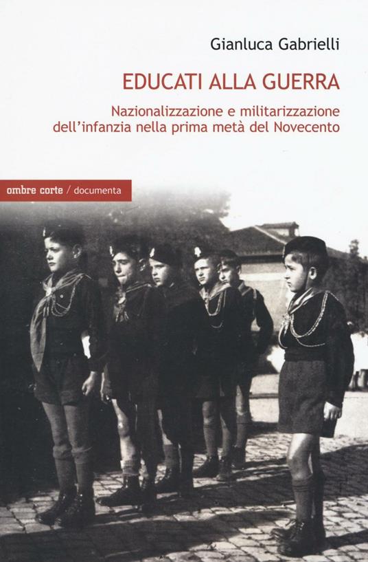 Educati alla guerra. Nazionalizzazione e militarizzazione dell'infanzia nella prima metà del Novecento - Gianluca Gabrielli - copertina