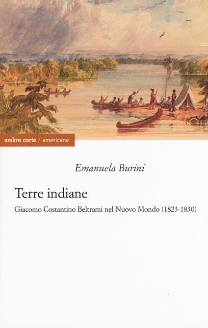 Terre indiane. Giacomo Costantino Beltrami nel Nuovo Mondo (1823-1830) - Emanuela Burini - copertina