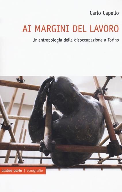 Ai margini del lavoro. Un'antropologia della disoccupazione a Torino - Carlo Capello - copertina