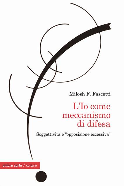 L'Io come meccanismo di difesa. Soggettività e «opposizione eccessiva» - Milosh Filippo Fascetti - copertina