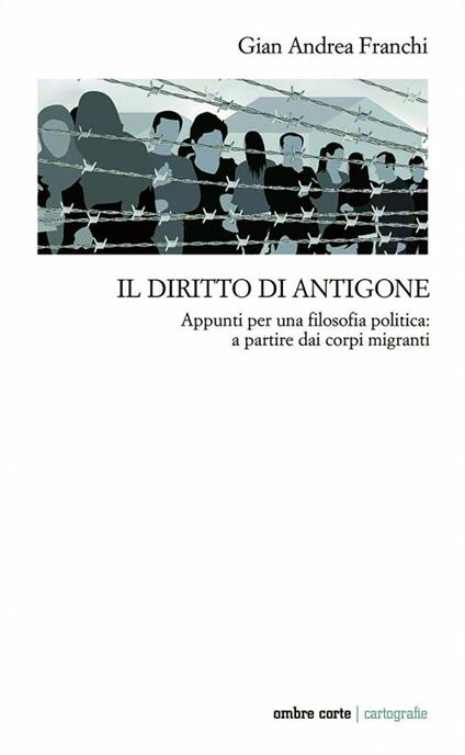 Il diritto di Antigone. Appunti per una filosofia politica: a partire dai corpi migranti - Gian Andrea Franchi - copertina