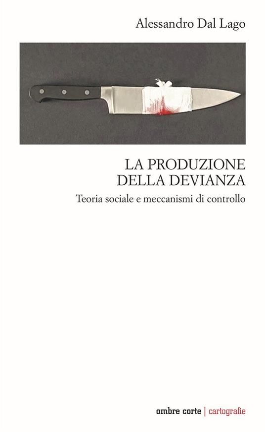 La produzione della devianza. Teoria sociale e meccanismi di controllo - Alessandro Dal Lago - copertina