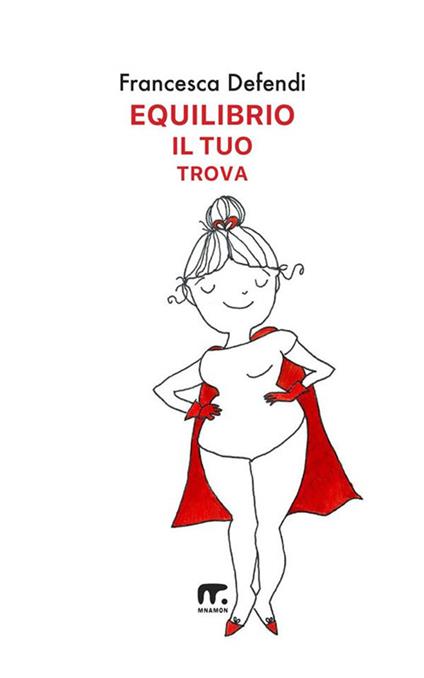 Equilibrio il tuo trova. Guida semiseria e pratica per vivere serenamente e in felicità al di là di tutto ciò che ti risucchia - Francesca Defendi - copertina