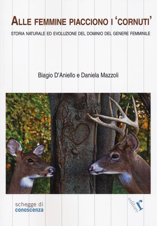 Alle femmine piacciono i «cornuti». Storia naturale ed evoluzione del dominio del genere femminile - Biagio D'Aniello,Daniela Mazzoli - copertina