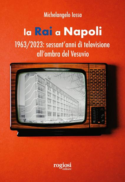 La RAI a Napoli. 1963-2023: sessant’anni di televisione all’ombra del Vesuvio - Michelangelo Iossa - copertina