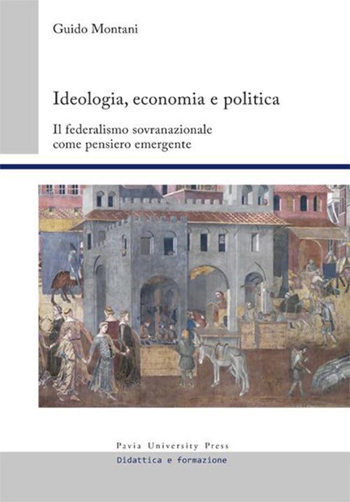 Ideologia, economia e politica. Il federalismo sovranazionale come pensiero emergente - Guido Montani - copertina