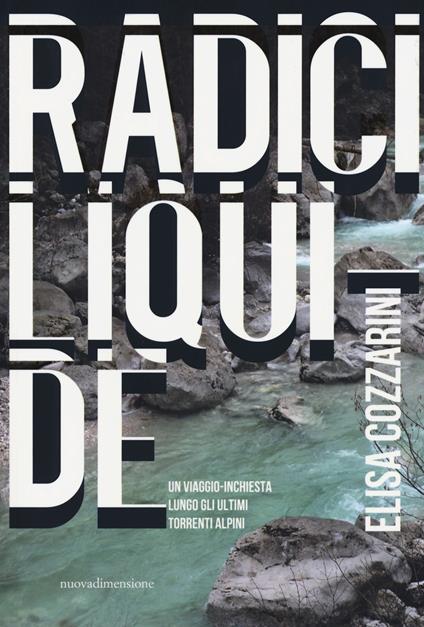 Radici liquide. Un viaggio-inchiesta lungo gli ultimi torrenti alpini - Elisa Cozzarini - copertina