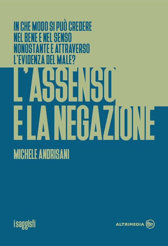 L'assenso e la negazione. In che modo si può credere nel bene e nel senso nonostante e attraverso l'evidenza del male? - Michele Andrisani - copertina