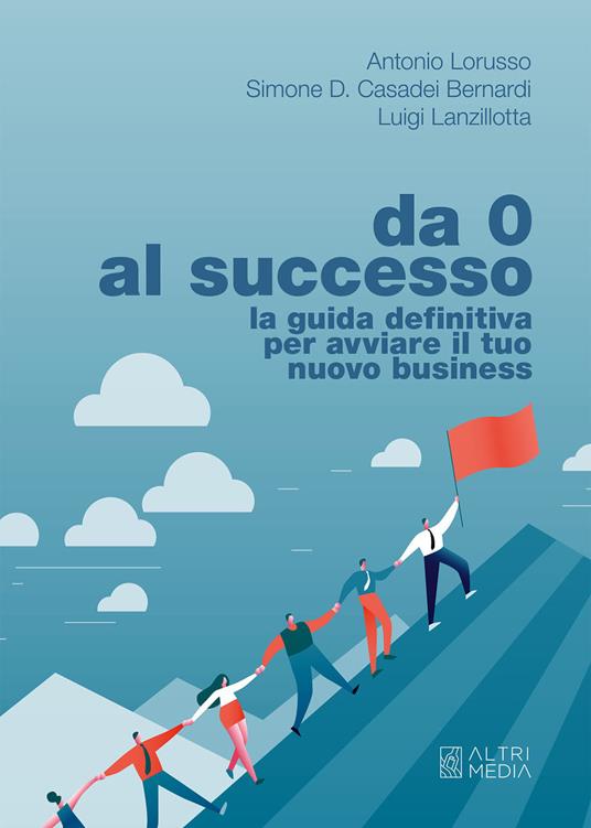Da 0 al successo. La guida definitiva per avviare il tuo nuovo business - Antonio Lorusso,Simone D. Casadei Bernardi,Luigi Lanzillotta - copertina