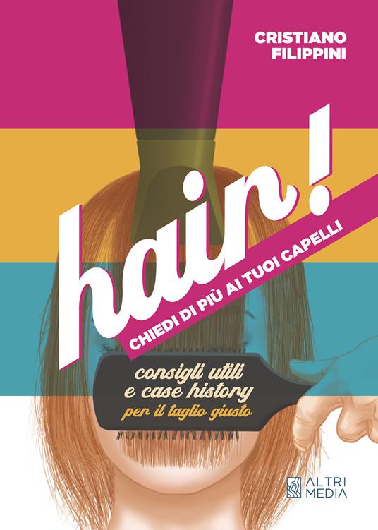 Hair! Chiedi di più ai tuoi capelli. Consigli utili e case history per il taglio giusto - Cristiano Filippini - copertina