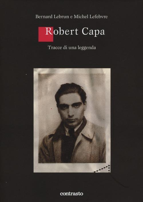 Robert Capa. Tracce di una leggenda - Bernard Lebrun,Michel Léfebvre,Bernard Matussière - copertina