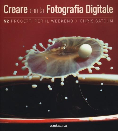 Creare con la fotografia digitale. 52 progetti per il weekend - Chris Gatcum - copertina