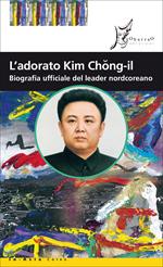 L' adorato Kim Chong-il. Biografia ufficiale del leader nordcoreano