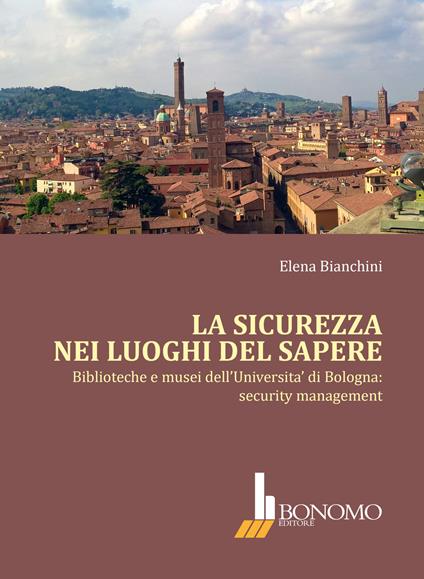 La sicurezza nei luoghi del sapere. Biblioteche e musei dell'Università di Bologna: security management - E. Bianchini - copertina