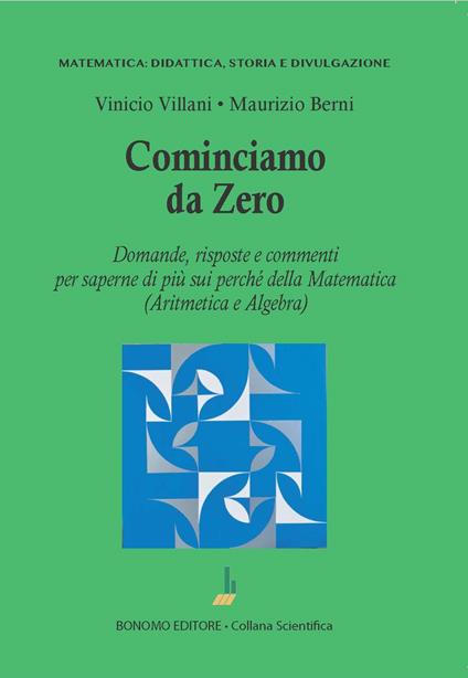 Cominciamo da zero. Domande, risposte e commenti per saperne di più sui perché della matematica (aritmetica e algebra) - Vinicio Villani,Maurizio Berni - copertina