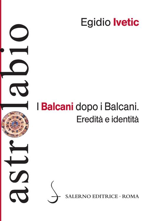 I Balcani dopo i Balcani. Eredità e identità - Egidio Ivetic - ebook
