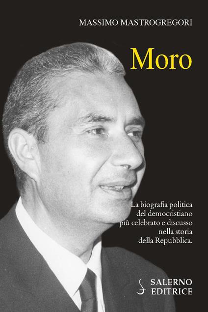 Moro. La biografia politica del democristiano più celebrato e discusso nella storia della Repubblica - Massimo Mastrogregori - copertina