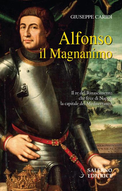 Alfonso il Magnanimo. Il re del Rinascimento che fece di Napoli la capitale del Mediterraneo - Giuseppe Caridi - copertina