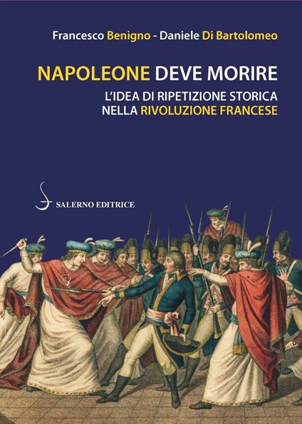 Napoleone deve morire. L'idea di ripetizione storica nella Rivoluzione francese - Francesco Benigno,Daniele Di Bartolomeo - copertina