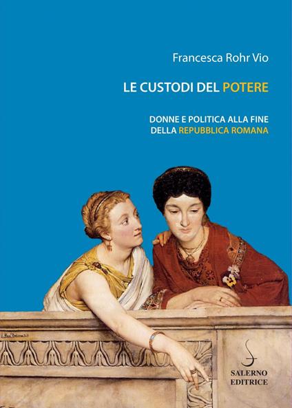 Le custodi del potere. Donne e politica alla fine della Repubblica romana - Francesca Rohr Vio - ebook