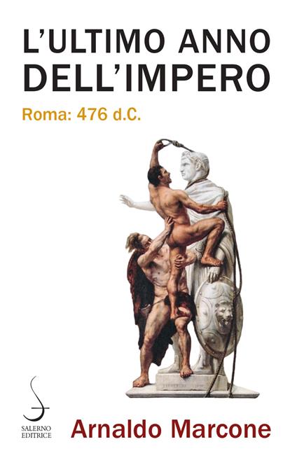 L'ultimo anno dell'Impero. Roma 476 d.c. - Arnaldo Marcone - copertina