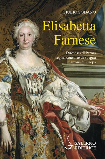Elisabetta Farnese. Duchessa di Parma, regina consorte di Spagna, matrona d'Europa - Giulio Sodano - copertina
