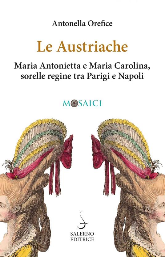 Le austriache. Maria Antonietta e Maria Carolina, sorelle regine tra Parigi e Napoli - Antonella Orefice - copertina