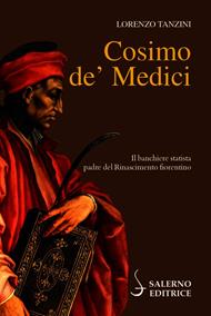 Cosimo de' Medici. Il banchiere statista, padre del Rinascimento fiorentino