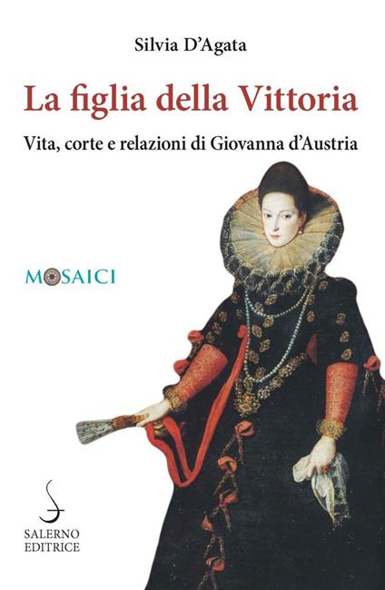 La figlia della Vittoria. Vita, corte e relazioni di Giovanna d'Austria - Silvia D'Agata - copertina
