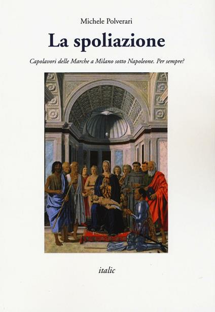 La spoliazione. Capolavori delle Marche a Milano sotto Napoleone. Ediz. a colori - Michele Polverari - copertina