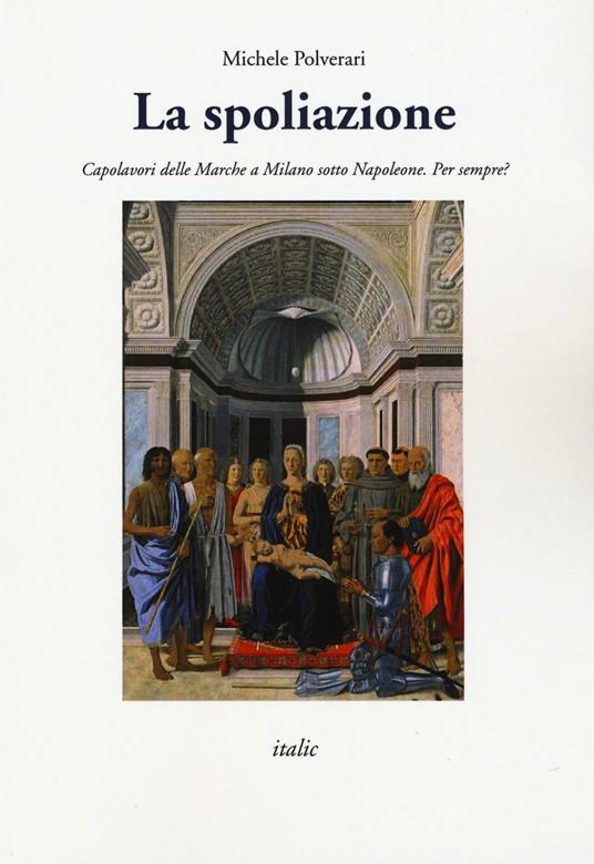 La spoliazione. Capolavori delle Marche a Milano sotto Napoleone. Ediz. a colori - Michele Polverari - copertina