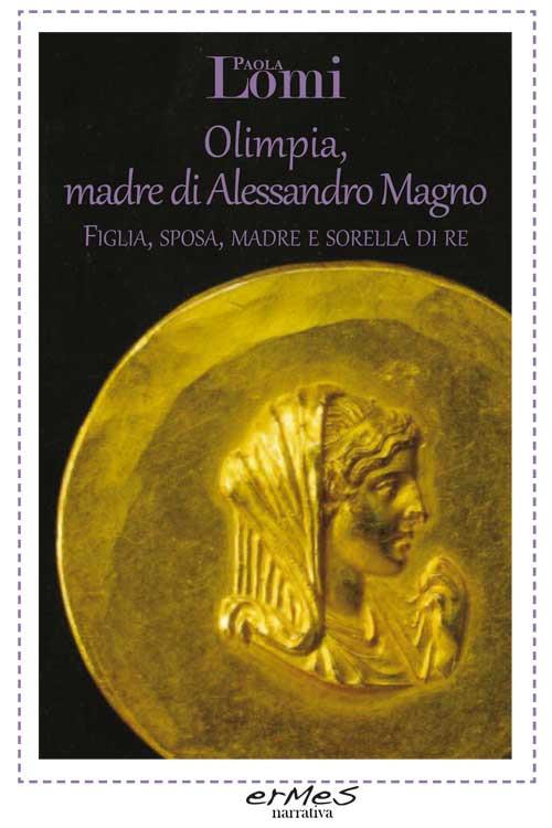 Olimpia, madre di Alessandro Magno. Figlia, sposa, madre e sorella di re - Paola Lomi - copertina