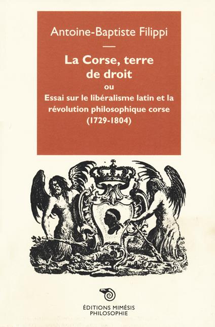 La Corse, terre de droit. Essai sur le libéralisme latin et la révolution philosophique corse (1729-1804) - Antoine-Baptiste Filippi - copertina
