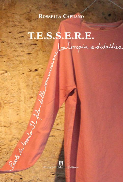 T.E.S.S.E.R.E.. Parole di tessuto. Il filo della comunicazione tra terapia e didattica - Rossella Capuano - copertina