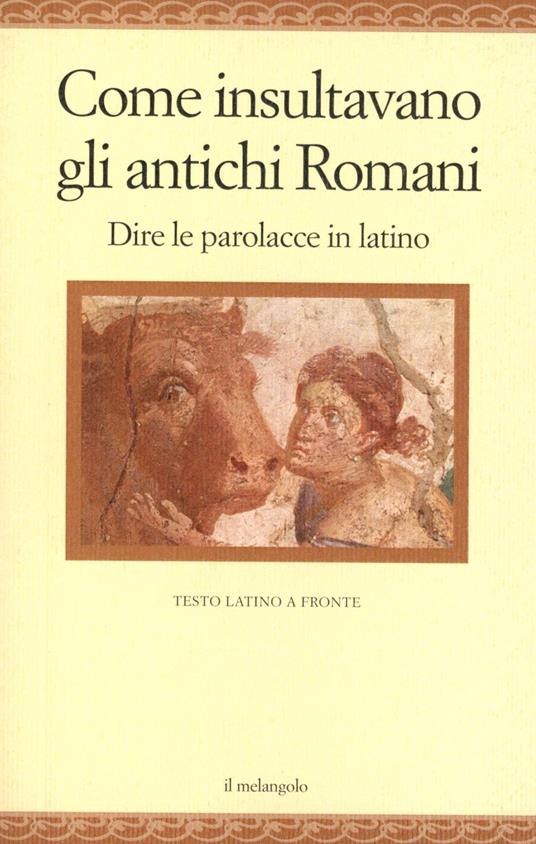 Come insultavano gli antichi romani. Dire le parolacce in latino. Testo latino a fronte - copertina